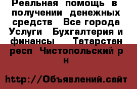 Реальная  помощь  в  получении  денежных средств - Все города Услуги » Бухгалтерия и финансы   . Татарстан респ.,Чистопольский р-н
